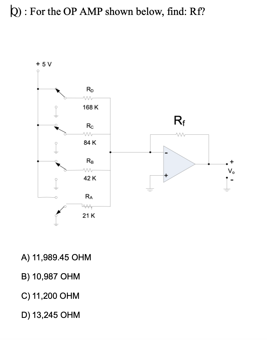 k): For the OP AMP shown below, find: Rf?
+ 5 V
RD
168 K
Rc
84 K
RB
V.
42 K
RA
ZAAA
21 K
А) 11,989.45 ОНМ
В) 10,987 ОНм
C) 11,200 ОНМ
D) 13,245 ОHм
