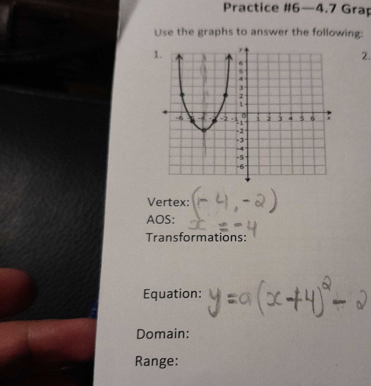Practice #6-4.7 Grap
Use the graphs to answer the following:
1.
-6
-2
Equation:
Domain:
Range:
hay
1
1
2
M45 10
5
-6-
Vertex:
AOS: I
Transformations:
(-4,-2)
6.4
1 2 3 4 5 6
2.
y = a (x+4)⁰² - 0
2