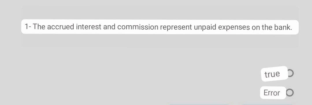 1- The accrued interest and commission represent unpaid expenses on the bank.
true D
Error
