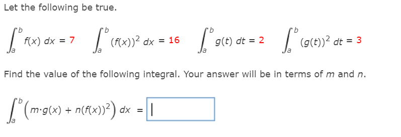 Let the following be true.
f(x) dx = 7
(f(x))² dx = 16
g(t) dt = 2
(g(t))? dt = 3
Find the value of the following integral. Your answer will be in terms of m and n.
m-g(x) + n(f(x)}?) .
dx =||
la
