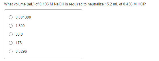 What volume (mL) of 0.196 M NAOH is required to neutralize 15.2 ml of 0.436 M HCI?
0.001300
O 1.300
33.8
O 178
O 0.0296
