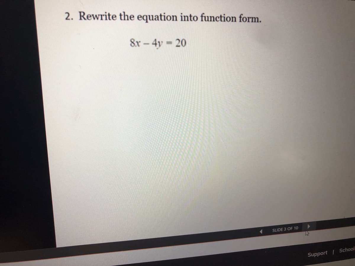 2. Rewrite the equation into function form.
8x- 4y 20
SLIDE 3 OF 10
Support I School
