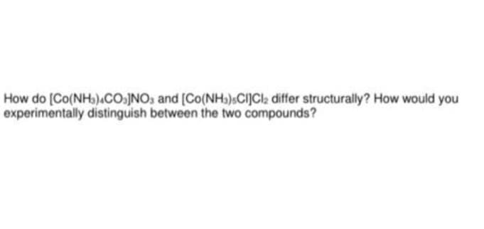 How do [Co(NH)4CO.JNO, and [Co(NH)SCIJCI2 differ structurally? How would you
experimentally distinguish between the two compounds?
