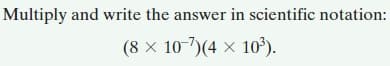 Multiply and write the answer in scientific notation:
(8 × 10-7)(4 × 10³).
