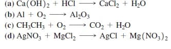 (a) Ca(OH)2 + HCI
CaCl, + H20
(b) Al + O2
(c) CH;CH3 + O2 → CO, + H,o
(d) AgNO, + MgCl,
Al203
AgCl + Mg(NO;)2
