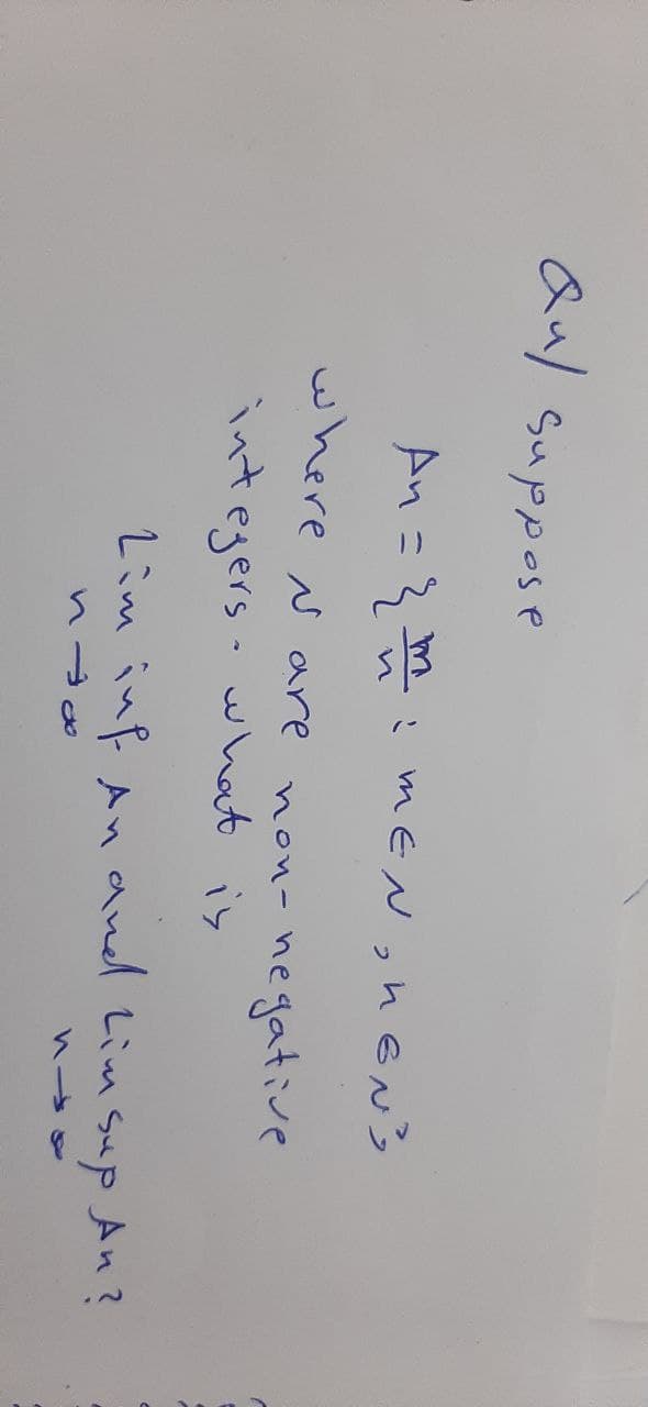 Qul suppose
An =
3:meN,newン
where N are
nou- hegative
integers. what is
Lim inf Anand Lim sup An?
