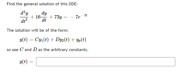 Find the general solution of this ODE:
d?y
dy
+ 16-
+ 73y = - 7e-7t
dt?
dt
The solution will be of the form:
y(t) = Cy1(t) + Dy2(t) + Yp(t)
so use C and D as the arbitrary constants.
y(t) =
