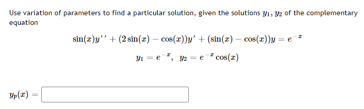 Use variation of parameters to find a particular solution, given the solutions y1, Y2 of the complementary
equation
sin(x)y''+ (2 sin(x) – cos(x))y' + (sin(x) – cos(x))y = e=²
OS
Yı = e", y2 = e
cos(x)
Yp(x) =
%3D
