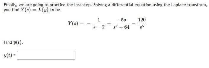 Finally, we are going to practice the last step. Solving a differential equation using the Laplace transform,
you find Y(s) = L{y} to be
1
- 5s
120
Y(s)
2
g2 + 64
85
Find y(t).
y(t) =
