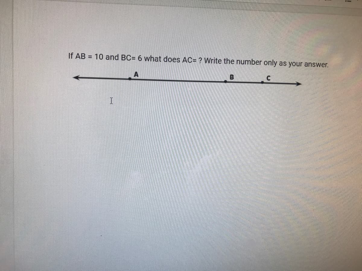 If AB = 10 and BC= 6 what does AC= ? Write the number only as your answer.
%3D
B
C
