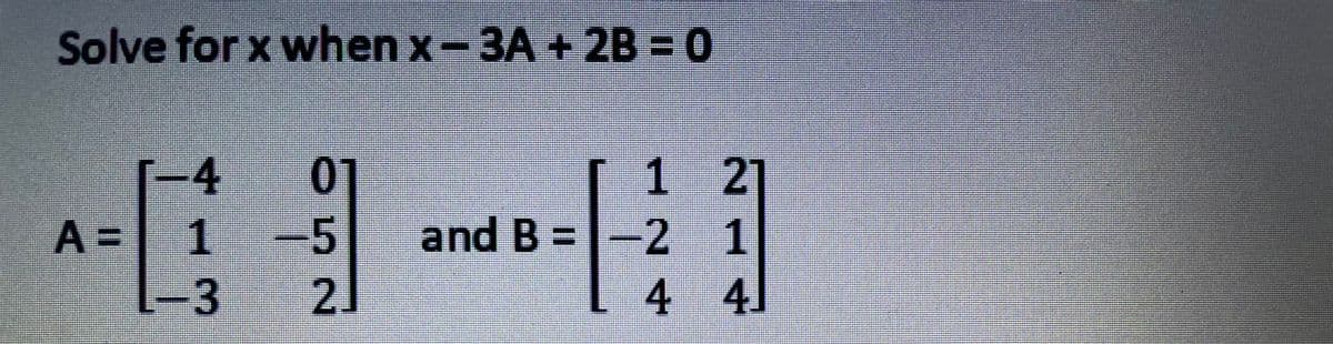 Solve for x when x-3A +2B = 0
-4
01
1 2
A =
1-5
and B =-2 1
-3
2]
4 4.
