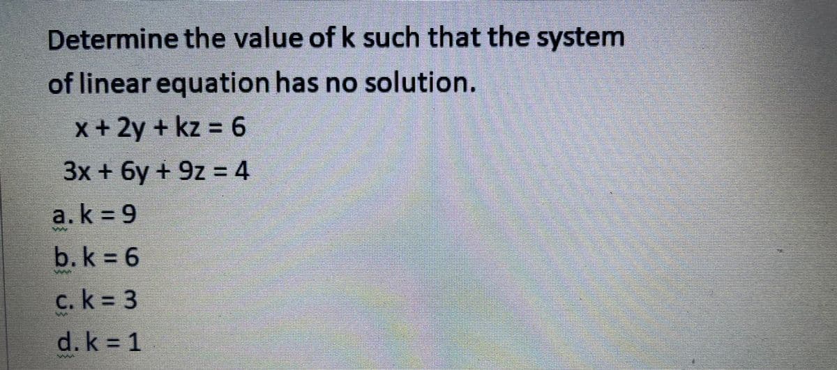 Determine the value of k such that the system
of linear eguation has no solution.
x+2y + kz = 6
3x+6y + 9z = 4
a.k 9
b.k 6
.k%33
d.k 1
