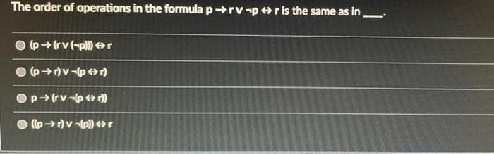 The order of operations in the formula p→rv-p +ris the same as in
(p→(rv(-p) + r
(pr)v-(p r)
4 » d- A) d O
