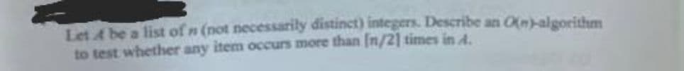 Let 4 be a list of n (not necessarily distinct) integers. Describe an O(>algorithm
to test whether any item occurs more than (n/2] times in A.
