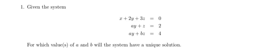 1. Given the system
x + 2y + 3z
ay + z
2
ay + bz
For which value(s) of a and b will the system have a unique solution.
