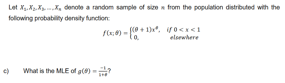 Let X₁, X2, X3,..., Xn denote a random sample of size n from the population distributed with the
following probability density function:
c)
((0+1)xº, if 0 < x < 1
elsewhere
f(x; 0) = = {0, +
What is the MLE of g(0)==-¹?
1+0