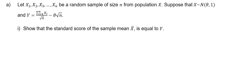 a)
Let X₁, X2, X3,..., Xn be a random sample of size n from population X. Suppose that X~N(0, 1)
Σ=1Xi
O√n.
and Y214
=
√n
i) Show that the standard score of the sample mean >, is equal to Y.