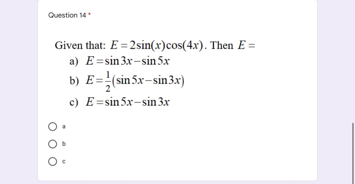 Question 14 *
Given that: E =2sin(x)cos(4x). Then E =
a) E=sin3x-sin5x
b) E=÷(sin5x-sin3x)
c) E=sin5x-sin 3x
a
