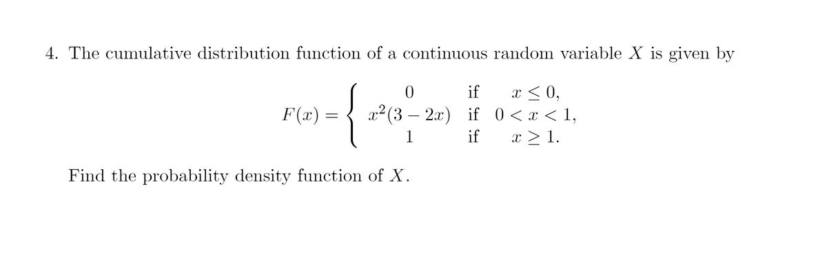 4. The cumulative distribution function of a continuous random variable X is given by
{
x < 0,
if 0<x < 1,
if
F(x)
x² (3 – 2x)
1
if
x > 1.
Find the probability density function of X.
