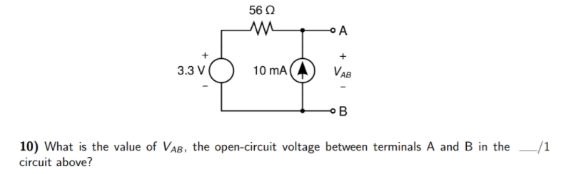 56 2
A
+
3.3 V
10 mA
VAB
B
-/1
10) What is the value of VAB, the open-circuit voltage between terminals A and B in the
circuit above?
