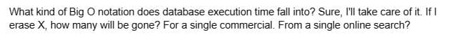 What kind of Big O notation does database execution time fall into? Sure, I'll take care of it. If I
erase X, how many will be gone? For a single commercial. From a single online search?