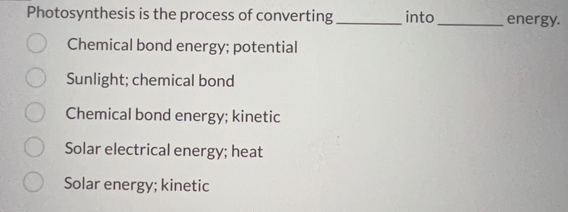 Photosynthesis
is the process of converting
Chemical bond energy; potential
Sunlight; chemical bond
Chemical bond energy; kinetic
Solar electrical energy; heat
Solar energy; kinetic
into
energy.