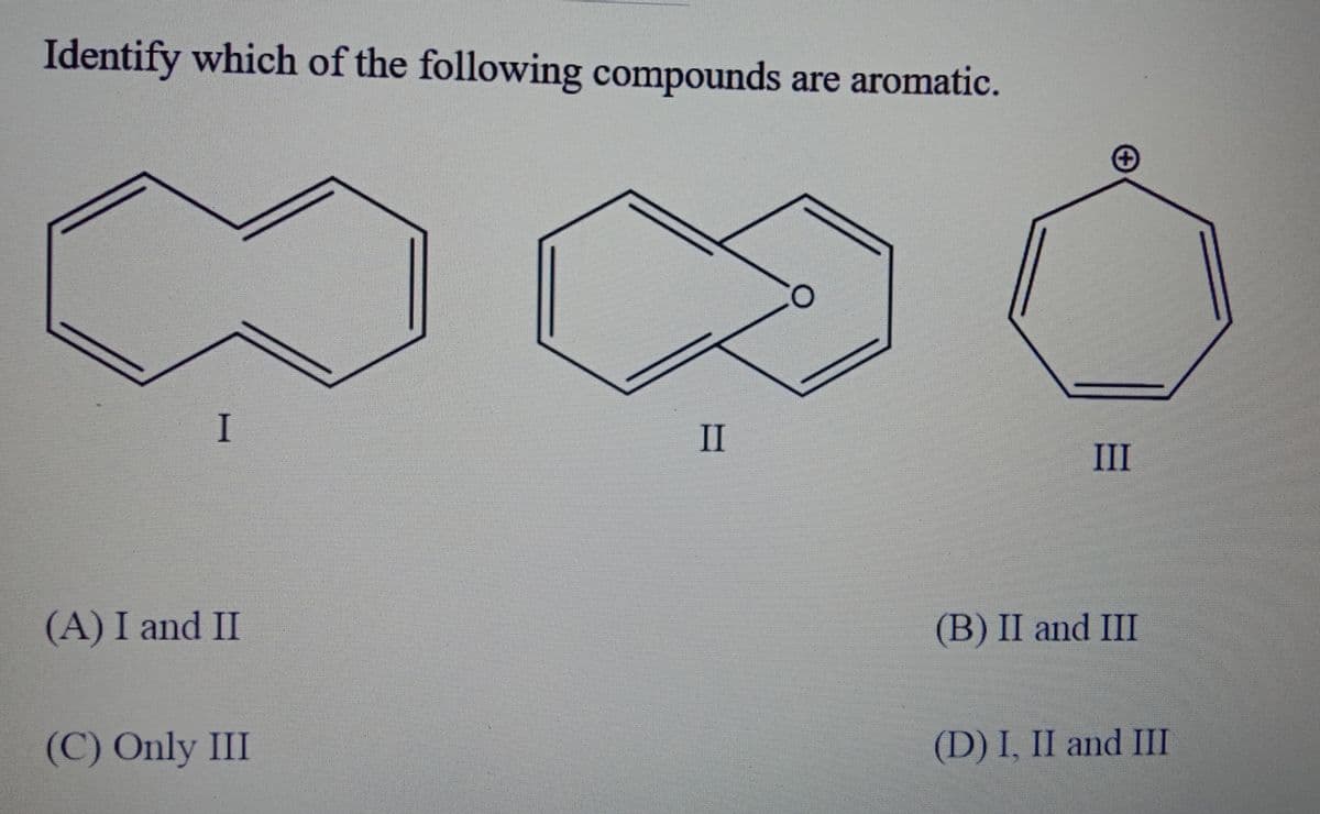 Identify which of the following compounds are aromatic.
I
II
III
(A) I and II
(B) II and III
(C) Only III
(D) I, II and III

