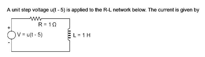 A unit step voltage u(t - 5) is applied to the R-L network below. The current is given by
ww
R = 10
V = u(t - 5)
L= 1 H
