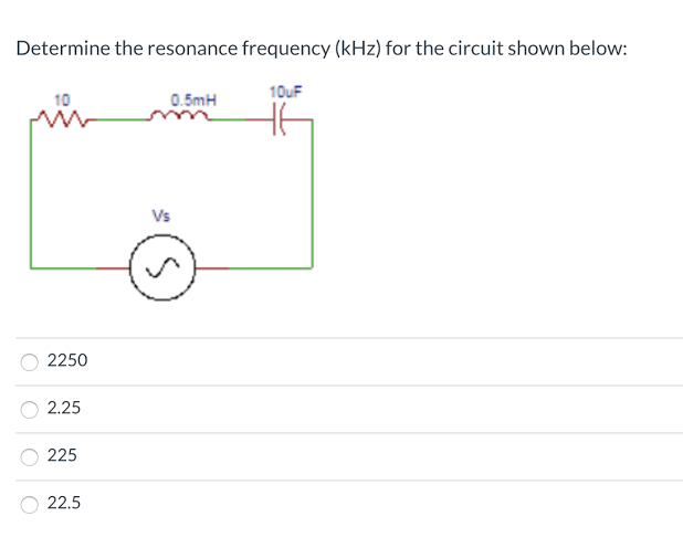 Determine the resonance frequency (kHz) for the circuit shown below:
10UF
10
0.5mH
Vs
2250
2.25
225
22.5
