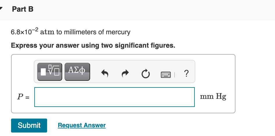 Part B
6.8x10-2 atm to millimeters of mercury
Express your answer using two significant figures.
?
P =
mm Hg
Submit
Request Answer
