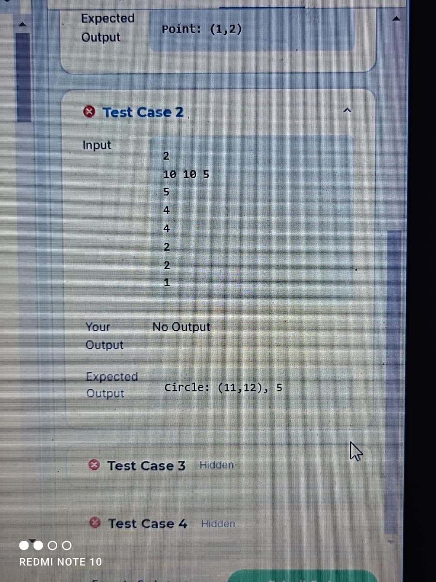 Expected
Point: (1,2)
Output
Test Case 2
Input
10 10 5
4
4
2.
2.
Your
No Output
Output
Expected
Output
círcle: (11,12), 5
Test Case 3
Hidden
Test Case 4
Hidden
REDMI NOTE 10
