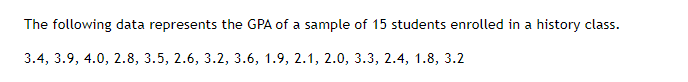 The following data represents the GPA of a sample of 15 students enrolled in a history class.
3.4, 3.9, 4.0, 2.8, 3.5, 2.6, 3.2, 3.6, 1.9, 2.1, 2.0, 3.3, 2.4, 1.8, 3.2
