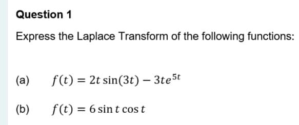 Question 1
Express the Laplace Transform of the following functions:
(a)
f(t) = 2t sin(3t) – 3te5t
(b)
f(t) = 6 sint cos t