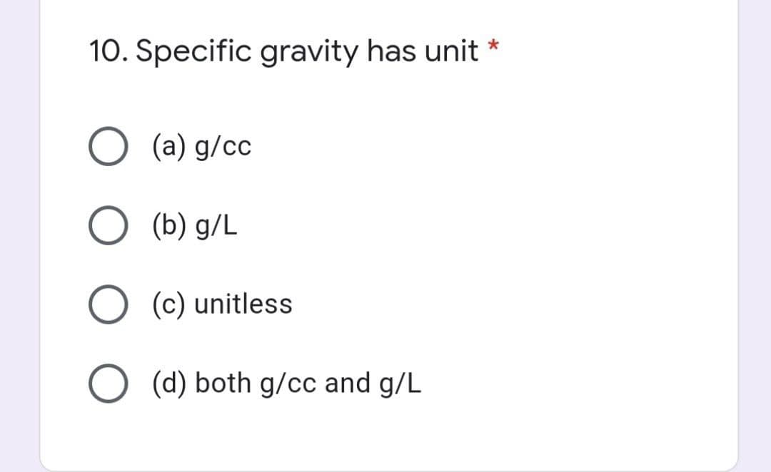 10. Specific gravity has unit
O (a) g/cc
O (b) g/L
O (c) unitless
O (d) both g/cc and g/L
