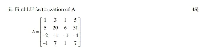 ii. Find LU factorization of A
(5)
1
3
1
5
5 20
31
A
-2 -1
-1 -4
-1 7 1
7
