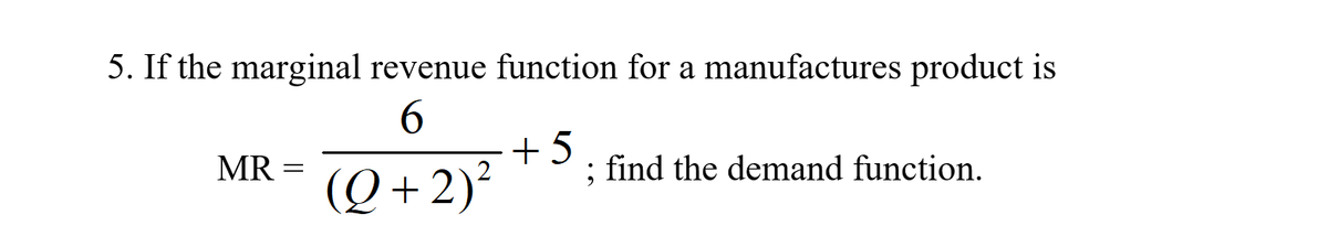 5. If the marginal revenue function for a manufactures product is
6.
+ 5
; find the demand function.
MR :
(Q + 2)²
