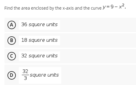 Find the area enclosed by the x-axis and the curve y= 9 – x2.
(A) 36 square units
B 18 square units
(c 32 square units
32
D
square units
3
