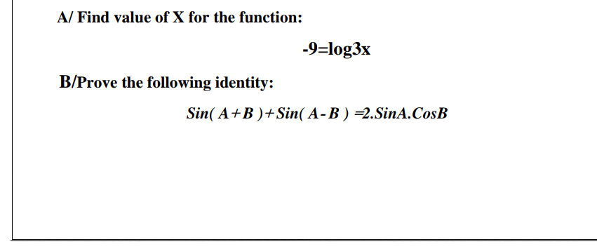 A/ Find value of X for the function:
-9=log3x
B/Prove the following identity:
Sin( A+B )+Sin( A- B ) =2.SinA.CosB
