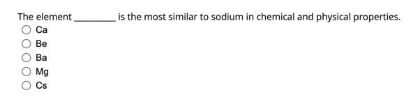 The element
Ca
Be
Ba
Mg
Cs
is the most similar to sodium in chemical and physical properties.