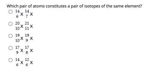 Which pair of atoms constitutes a pair of isotopes of the same element?
O 14, 14.
6 X 7 X
O 20
10
X
11X
16
O 19 19
10X
99
X
O 17 17
X X
9 8
12
X