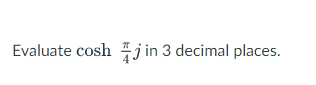 Evaluate cosh j in 3 decimal places.
