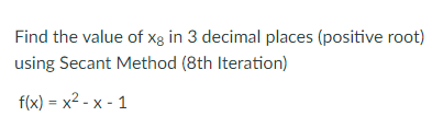 Find the value of xg in 3 decimal places (positive root)
using Secant Method (8th Iteration)
f(x) = x2 - x - 1
