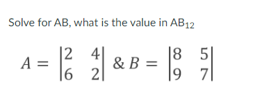 Solve for AB, what is the value in AB12
|2 4
|2
A =
|6 2|
|8
& B =
5
|9 7|
