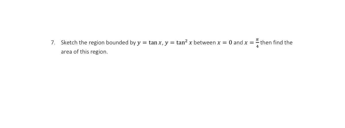 7. Sketch the region bounded by y = tan x, y = tan? x between x = 0 and x = " then find the
area of this region.
