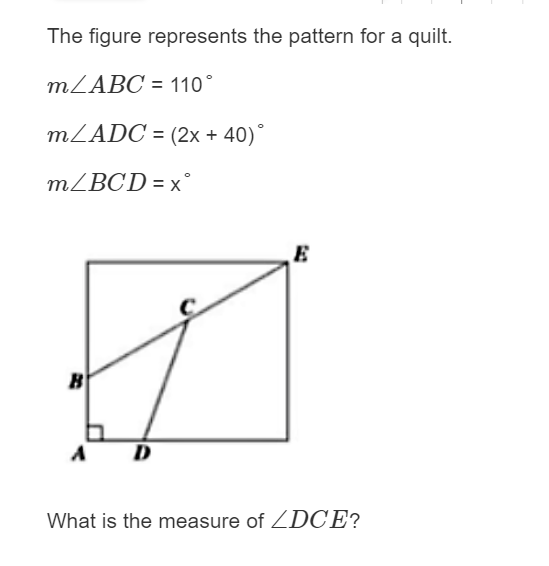 The figure represents the pattern for a quilt.
MZABC = 110°
MZADC = (2x + 40)°
MZBCD = x°
E
B
D
What is the measure of ZDCE?

