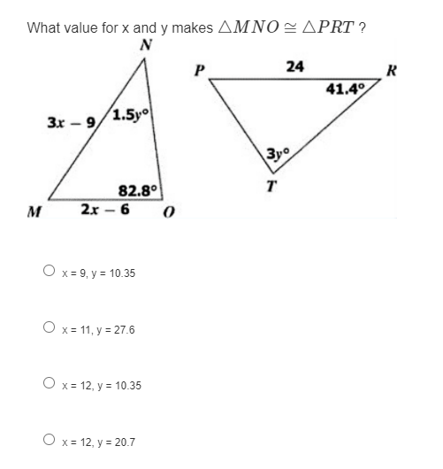 What value for x and y makes AMNO=APRT ?
N
24
R
41.4°
3x – 9
1.5y
\3y0
82.8°
T
M
2x – 6
O x = 9, y = 10.35
O x= 11, y = 27.6
O x = 12, y = 10.35
O x = 12, y = 20.7
