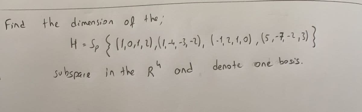 Find
the dimension of the;
H=Sp {11,0,1,2),(1,4, -3, -2), (-1, 2, 1, 0) , (5 ,-7,-2,3) {
%3D
subspare in the R
ond
denote one bosis.
