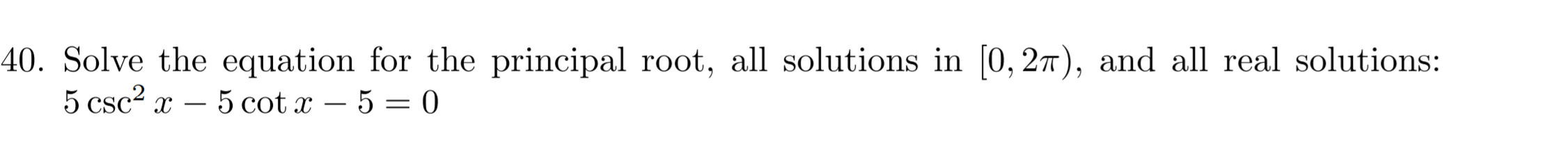 40. Solve the equation for the principal root, all solutions in 0, 2t), and all real solutions:
5 csc2 x
5 cot 5 0
