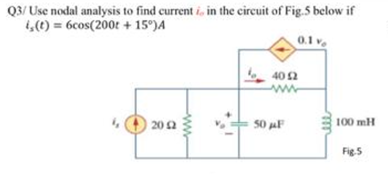 Q3/ Use nodal analysis to find current i, in the circuit of Fig.5 below if
1,(0) = 6cos(200t + 15°)A
0.1 v
40 2
20 2
50 F
100 mH
Fig.5
