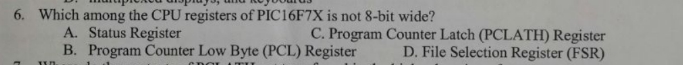 6. Which among the CPU registers of PIC16F7X is not 8-bit wide?
A. Status Register
B. Program Counter Low Byte (PCL) Register
DOL
wn
C. Program Counter Latch (PCLATH) Register
D. File Selection Register (FSR)